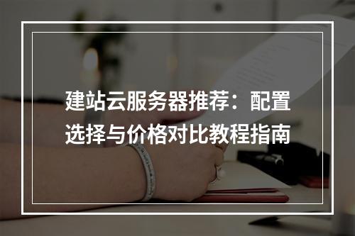建站云服务器推荐：配置选择与价格对比教程指南