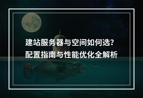 建站服务器与空间如何选？配置指南与性能优化全解析