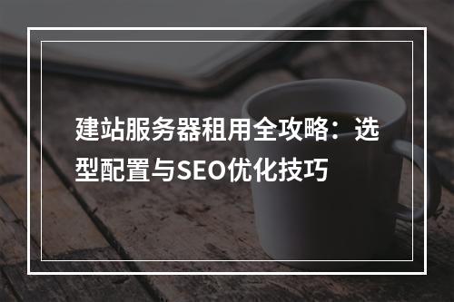 建站服务器租用全攻略：选型配置与SEO优化技巧