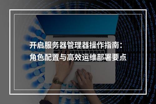 开启服务器管理器操作指南：角色配置与高效运维部署要点