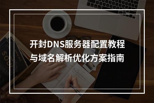 开封DNS服务器配置教程与域名解析优化方案指南