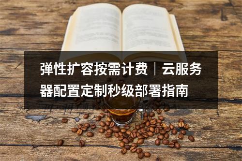 弹性扩容按需计费｜云服务器配置定制秒级部署指南