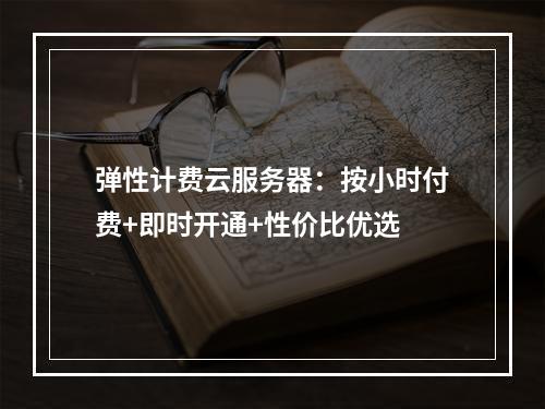弹性计费云服务器：按小时付费+即时开通+性价比优选