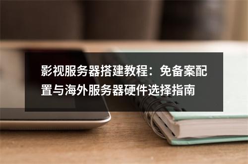 影视服务器搭建教程：免备案配置与海外服务器硬件选择指南
