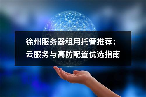 徐州服务器租用托管推荐：云服务与高防配置优选指南