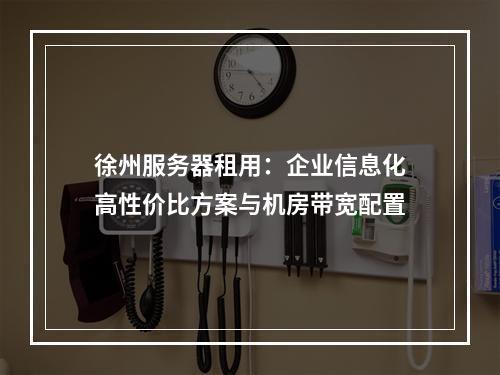 徐州服务器租用：企业信息化高性价比方案与机房带宽配置