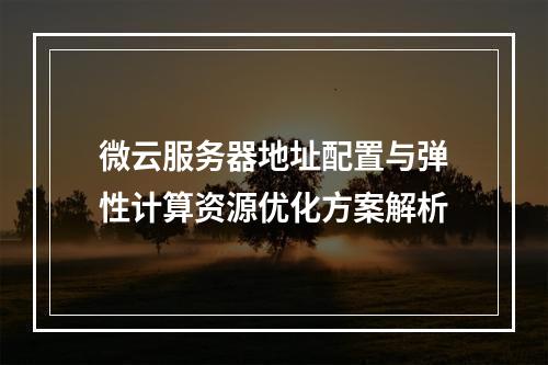 微云服务器地址配置与弹性计算资源优化方案解析
