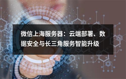 微信上海服务器：云端部署、数据安全与长三角服务智能升级