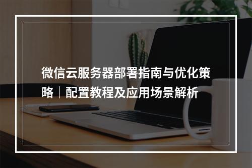 微信云服务器部署指南与优化策略｜配置教程及应用场景解析