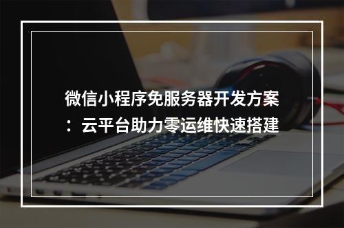 微信小程序免服务器开发方案：云平台助力零运维快速搭建