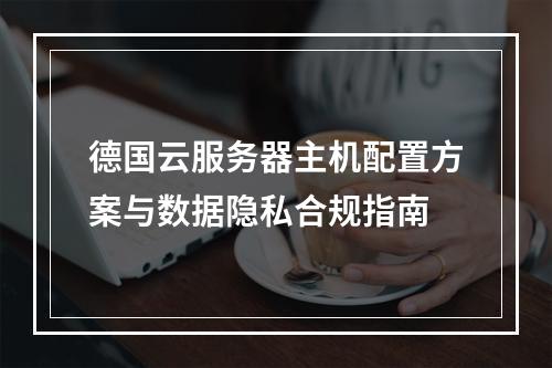 德国云服务器主机配置方案与数据隐私合规指南
