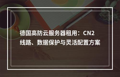 德国高防云服务器租用：CN2线路、数据保护与灵活配置方案