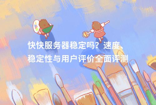 快快服务器稳定吗？速度、稳定性与用户评价全面评测