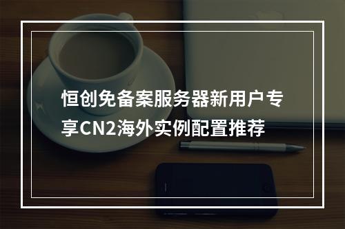 恒创免备案服务器新用户专享CN2海外实例配置推荐
