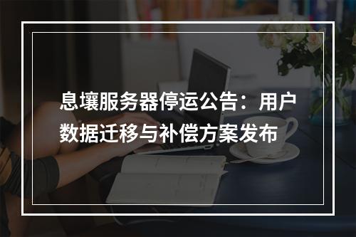 息壤服务器停运公告：用户数据迁移与补偿方案发布