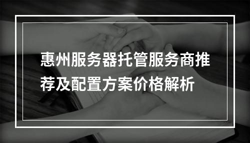 惠州服务器托管服务商推荐及配置方案价格解析