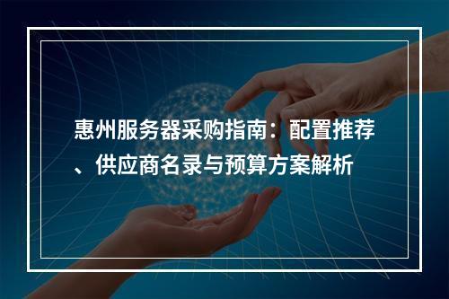 惠州服务器采购指南：配置推荐、供应商名录与预算方案解析
