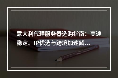 意大利代理服务器选购指南：高速稳定、IP优选与跨境加速解析