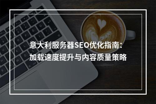 意大利服务器SEO优化指南：加载速度提升与内容质量策略