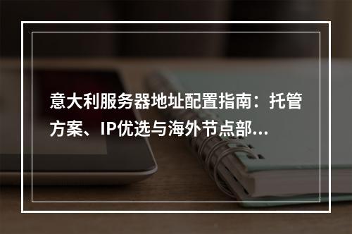意大利服务器地址配置指南：托管方案、IP优选与海外节点部署