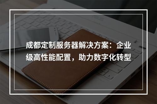 成都定制服务器解决方案：企业级高性能配置，助力数字化转型