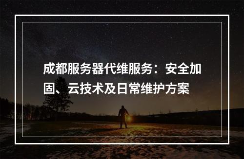成都服务器代维服务：安全加固、云技术及日常维护方案