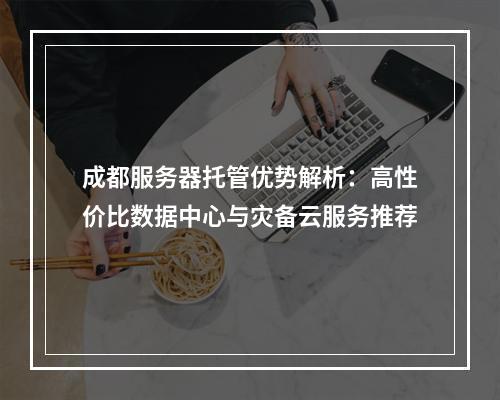 成都服务器托管优势解析：高性价比数据中心与灾备云服务推荐