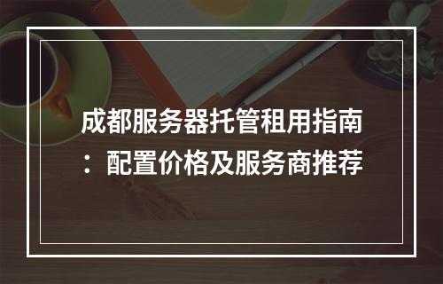成都服务器托管租用指南：配置价格及服务商推荐