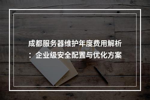 成都服务器维护年度费用解析：企业级安全配置与优化方案
