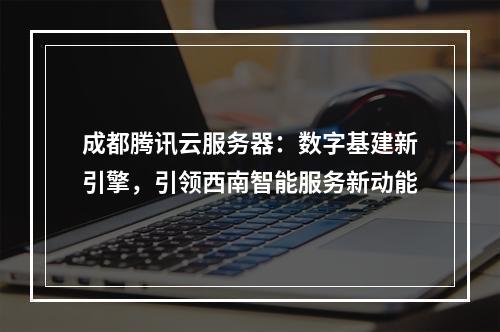 成都腾讯云服务器：数字基建新引擎，引领西南智能服务新动能