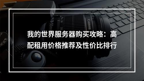 我的世界服务器购买攻略：高配租用价格推荐及性价比排行