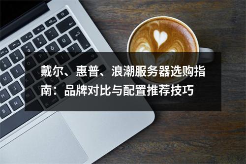 戴尔、惠普、浪潮服务器选购指南：品牌对比与配置推荐技巧