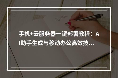 手机+云服务器一键部署教程：AI助手生成与移动办公高效技巧
