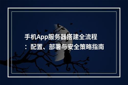 手机App服务器搭建全流程：配置、部署与安全策略指南