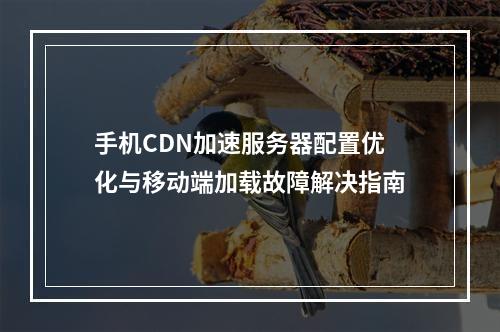 手机CDN加速服务器配置优化与移动端加载故障解决指南