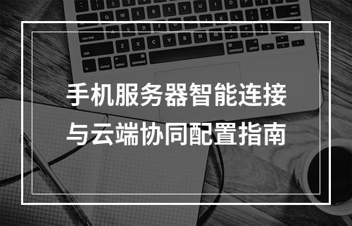 手机服务器智能连接与云端协同配置指南