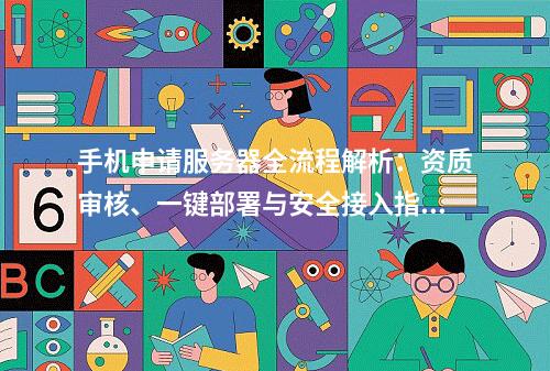 手机申请服务器全流程解析：资质审核、一键部署与安全接入指南