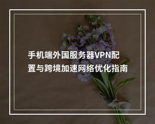 手机端外国服务器VPN配置与跨境加速网络优化指南
