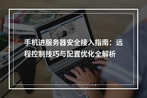 手机进服务器安全接入指南：远程控制技巧与配置优化全解析
