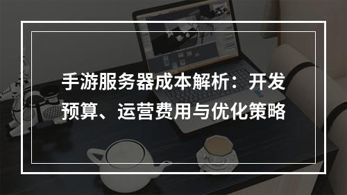 手游服务器成本解析：开发预算、运营费用与优化策略
