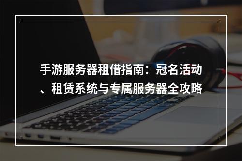 手游服务器租借指南：冠名活动、租赁系统与专属服务器全攻略
