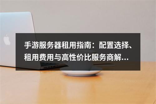 手游服务器租用指南：配置选择、租用费用与高性价比服务商解析