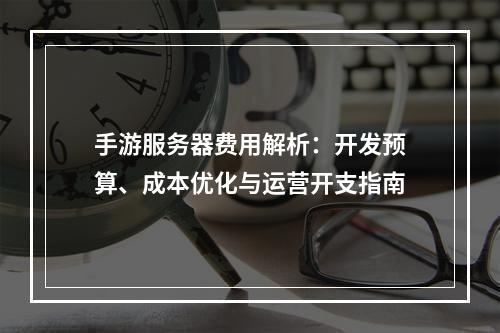 手游服务器费用解析：开发预算、成本优化与运营开支指南