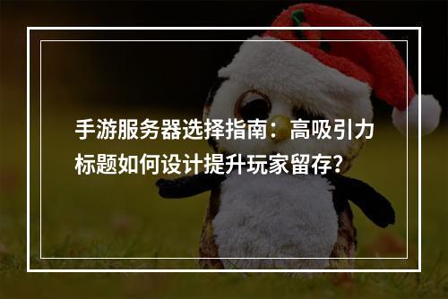 手游服务器选择指南：高吸引力标题如何设计提升玩家留存？