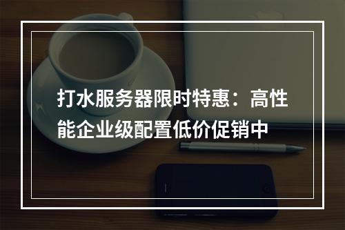 打水服务器限时特惠：高性能企业级配置低价促销中