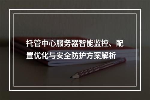 托管中心服务器智能监控、配置优化与安全防护方案解析