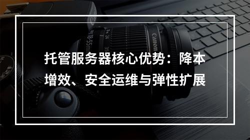 托管服务器核心优势：降本增效、安全运维与弹性扩展