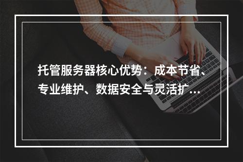 托管服务器核心优势：成本节省、专业维护、数据安全与灵活扩展