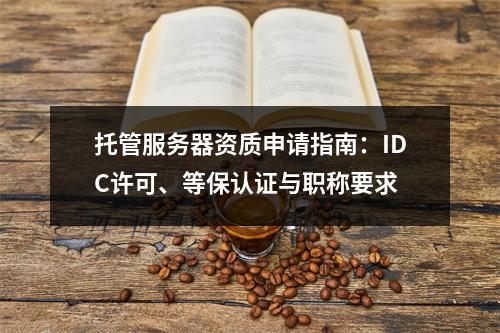 托管服务器资质申请指南：IDC许可、等保认证与职称要求