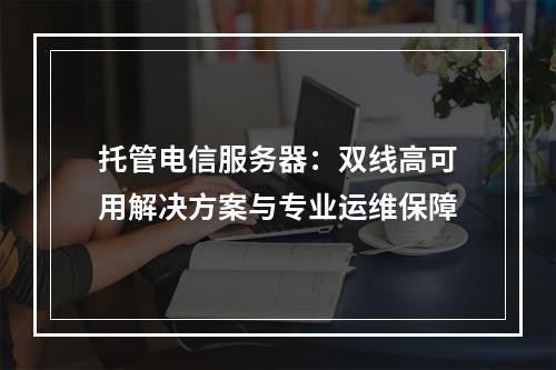 托管电信服务器：双线高可用解决方案与专业运维保障